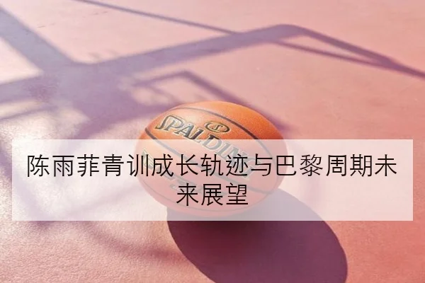 陈雨菲青训成长轨迹与巴黎周期未来展望