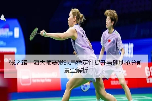 张之臻上海大师赛发球局稳定性提升与硬地抢分前景全解析