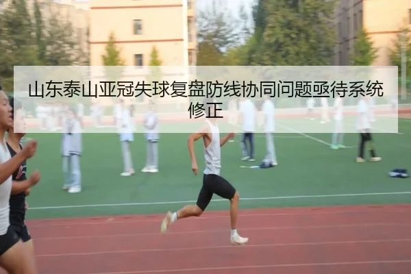 山东泰山亚冠失球复盘防线协同问题亟待系统修正