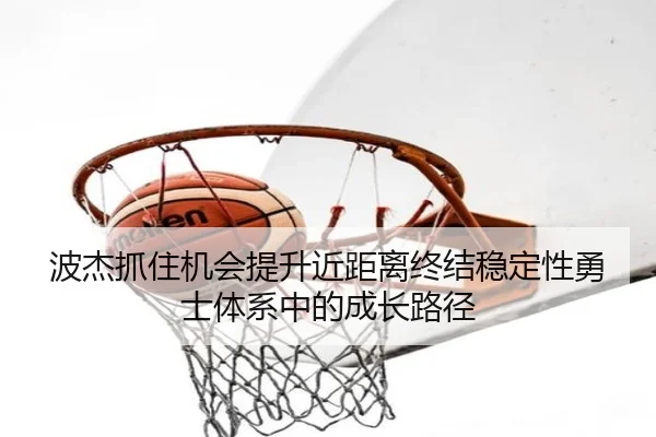波杰抓住机会提升近距离终结稳定性勇士体系中的成长路径